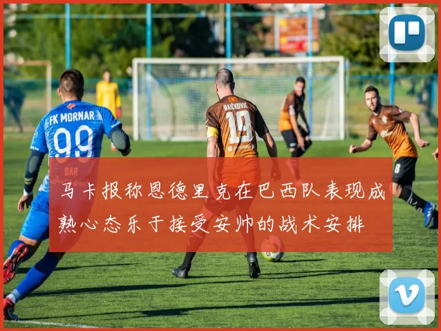 马卡报称恩德里克在巴西队表现成熟心态乐于接受安帅的战术安排