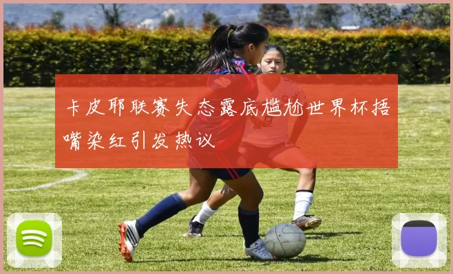 卡皮耶联赛失态露底尴尬世界杯捂嘴染红引发热议