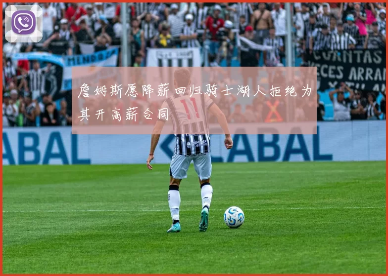 詹姆斯愿降薪回归骑士湖人拒绝为其开高薪合同