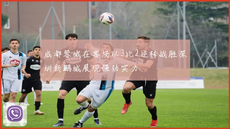 成都蓉城在客场以3比2逆转战胜深圳新鹏城展现强劲实力