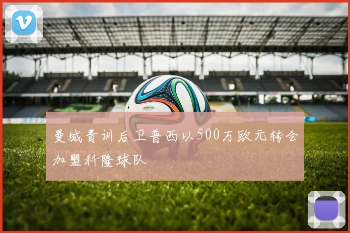 曼城青训后卫普西以500万欧元转会加盟科隆球队